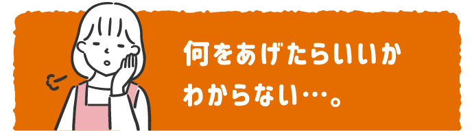 何をあげたらいいか わからない…。