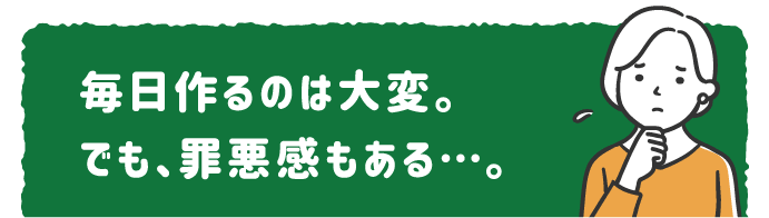 毎日作るのは大変。 でも、罪悪感もある…。