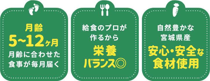 月齢5〜12ヶ月、月齢に合わせた食事が毎月届く／給食のプロが作るから栄養バランス◎／自然豊かな宮城県産の安心・安全な食材使用