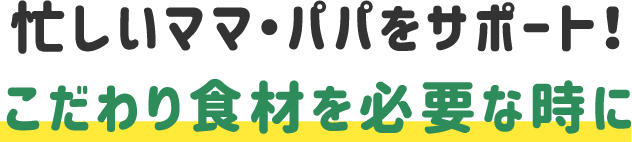忙しいママ・パパをサポート！ こだわり食材を必要な時に