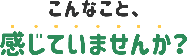 こんなこと、感じていませんか？
