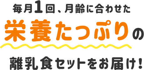 毎月1回、月齢に合わせた栄養たっぷりの離乳食セットをお届け！