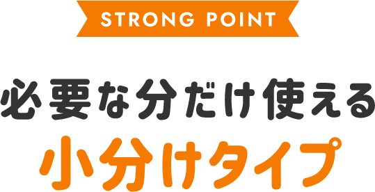 STRONG POINT 必要な分だけ使える小分けタイプ